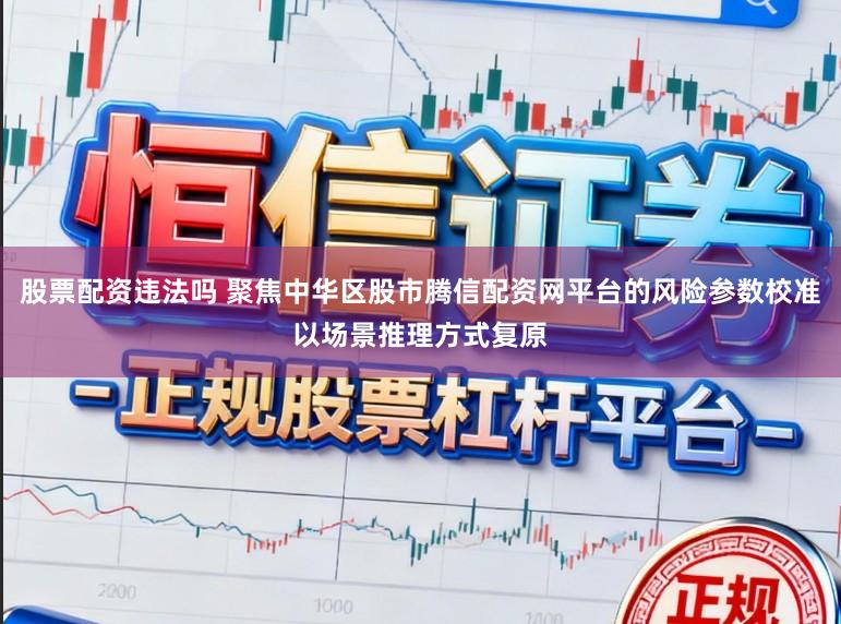股票配资违法吗 聚焦中华区股市腾信配资网平台的风险参数校准以场景推理方式复原