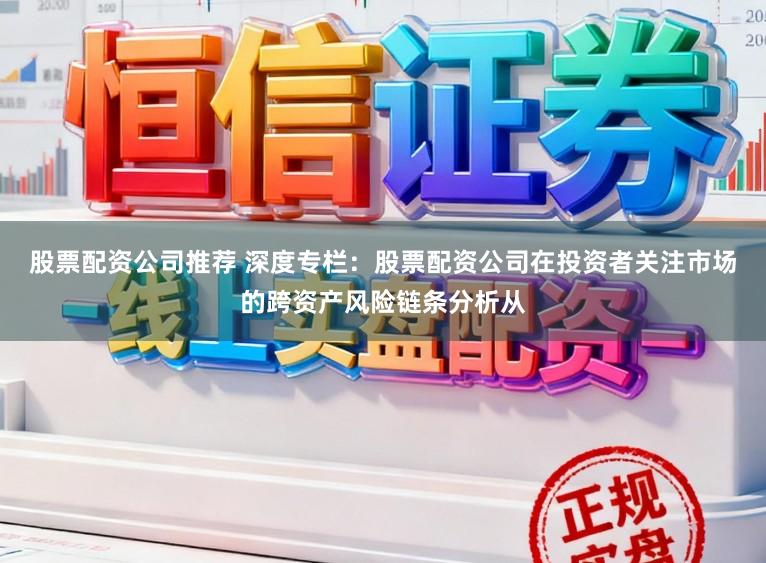 股票配资公司推荐 深度专栏：股票配资公司在投资者关注市场的跨资产风险链条分析从