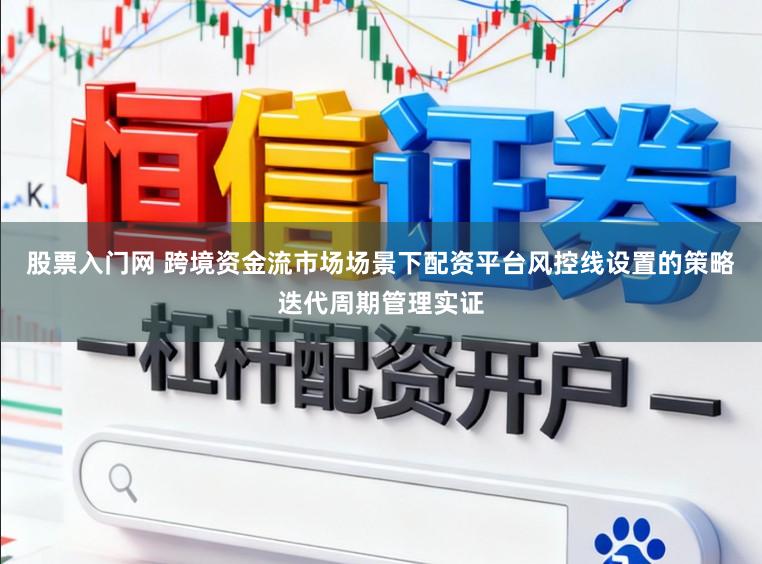 股票入门网 跨境资金流市场场景下配资平台风控线设置的策略迭代周期管理实证
