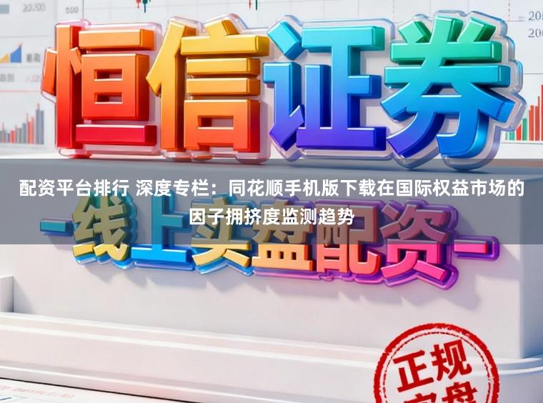 配资平台排行 深度专栏：同花顺手机版下载在国际权益市场的因子拥挤度监测趋势