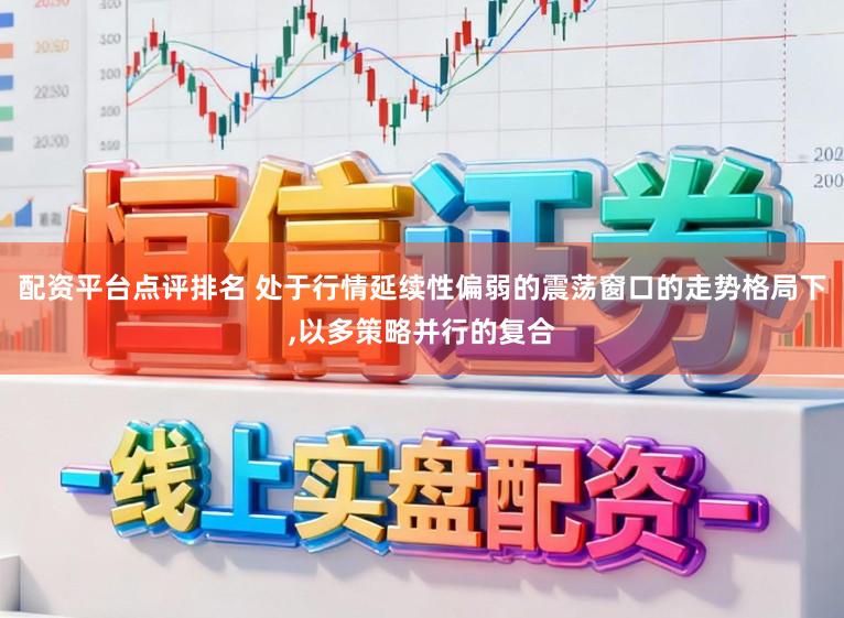配资平台点评排名 处于行情延续性偏弱的震荡窗口的走势格局下，以多策略并行的复合