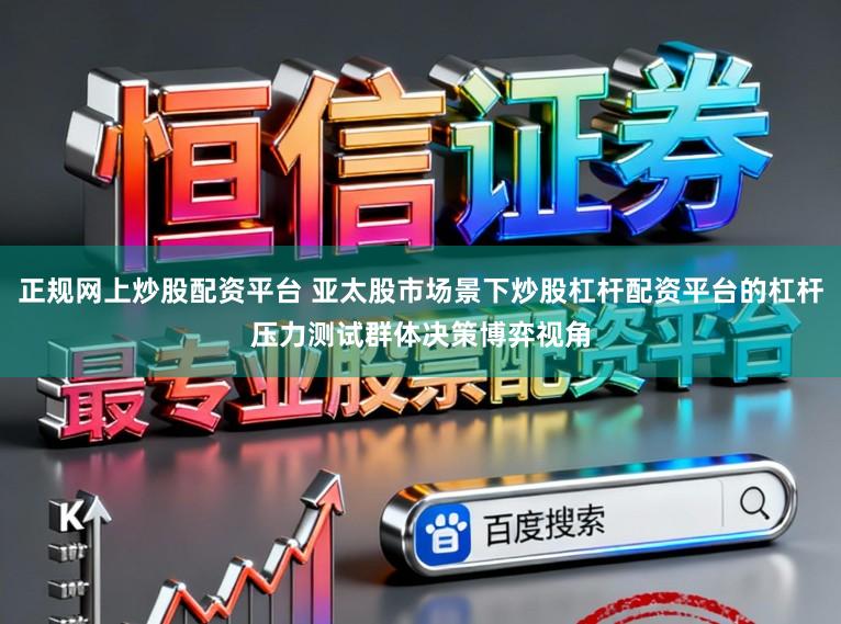 正规网上炒股配资平台 亚太股市场景下炒股杠杆配资平台的杠杆压力测试群体决策博弈视角