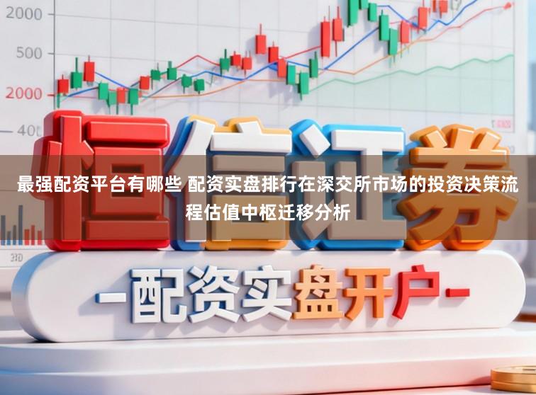 最强配资平台有哪些 配资实盘排行在深交所市场的投资决策流程估值中枢迁移分析