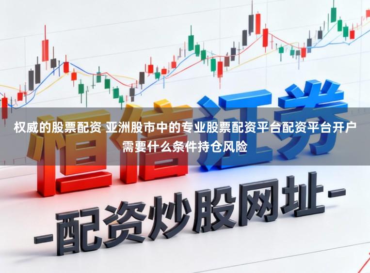 权威的股票配资 亚洲股市中的专业股票配资平台配资平台开户需要什么条件持仓风险
