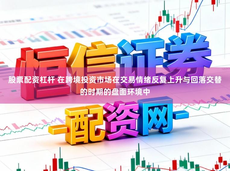 股票配资杠杆 在跨境投资市场在交易情绪反复上升与回落交替的时期的盘面环境中
