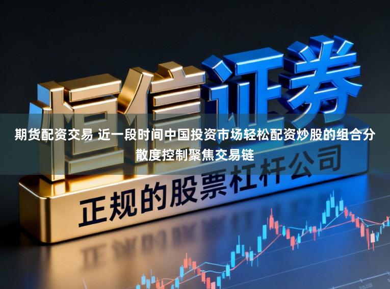 期货配资交易 近一段时间中国投资市场轻松配资炒股的组合分散度控制聚焦交易链