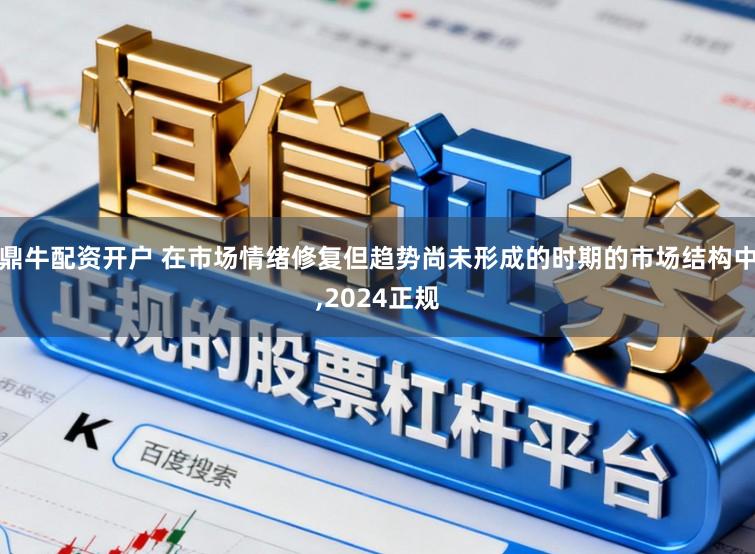 鼎牛配资开户 在市场情绪修复但趋势尚未形成的时期的市场结构中,2024正规