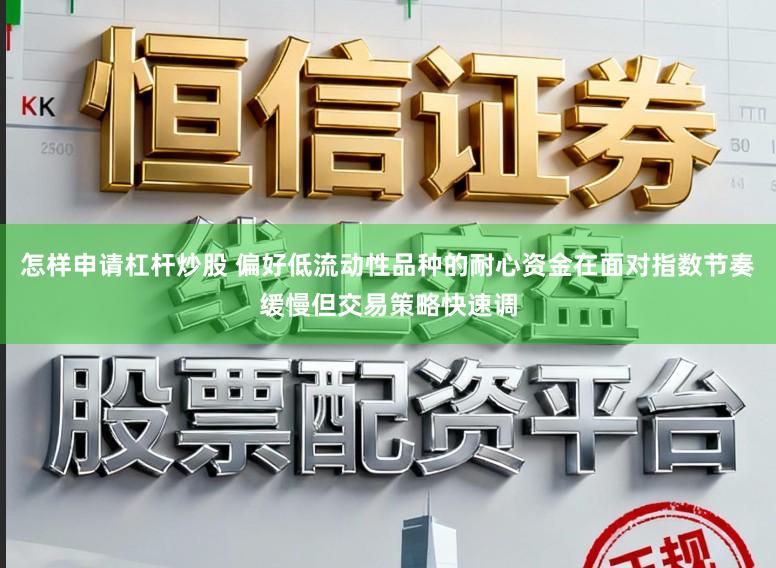 怎样申请杠杆炒股 偏好低流动性品种的耐心资金在面对指数节奏缓慢但交易策略快速调