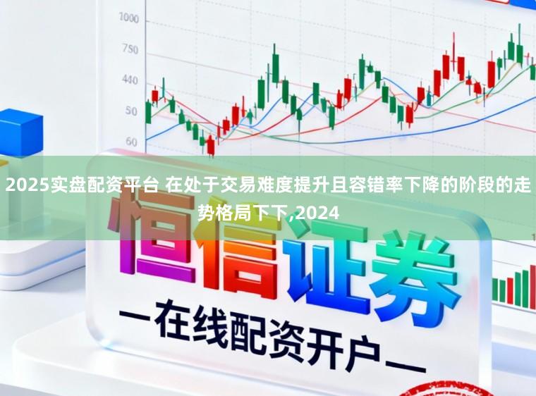 2025实盘配资平台 在处于交易难度提升且容错率下降的阶段的走势格局下下,2024
