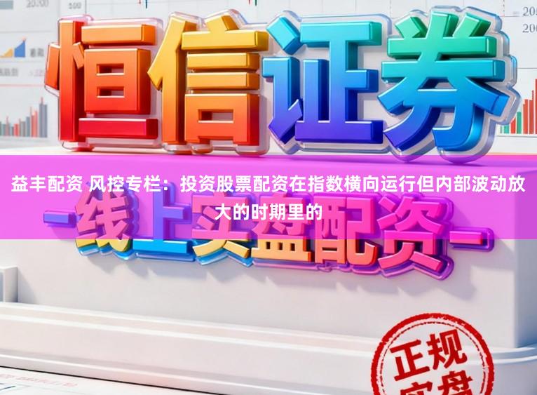 益丰配资 风控专栏：投资股票配资在指数横向运行但内部波动放大的时期里的