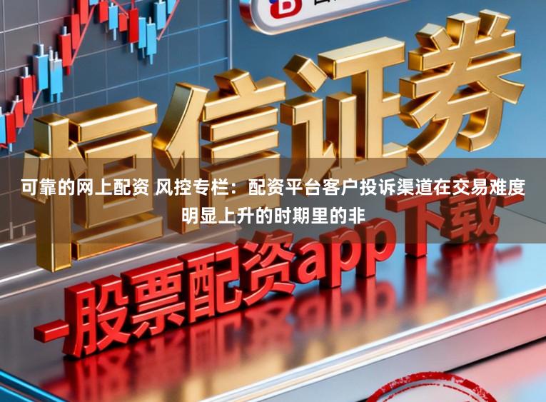 可靠的网上配资 风控专栏：配资平台客户投诉渠道在交易难度明显上升的时期里的非