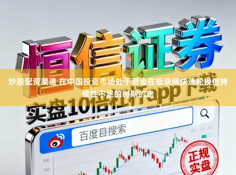 炒股配资渠道 在中国投资市场处于资金在板块间快速轮换但持续性不足的时期的走