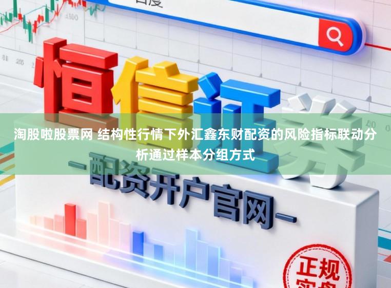 淘股啦股票网 结构性行情下外汇鑫东财配资的风险指标联动分析通过样本分组方式