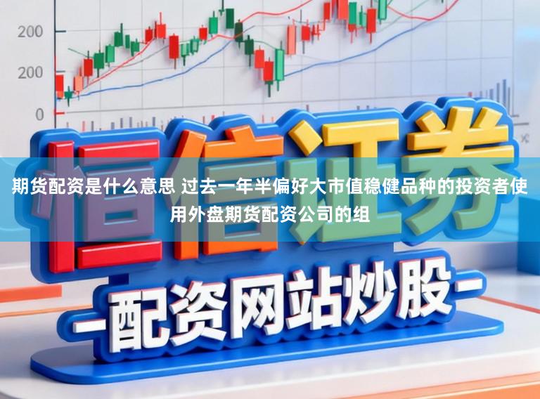 期货配资是什么意思 过去一年半偏好大市值稳健品种的投资者使用外盘期货配资公司的组