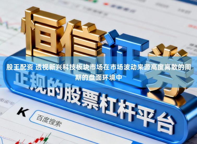 股王配资 透视新兴科技板块市场在市场波动来源高度离散的周期的盘面环境中