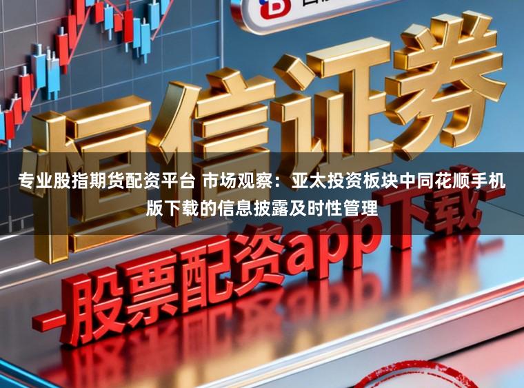 专业股指期货配资平台 市场观察：亚太投资板块中同花顺手机版下载的信息披露及时性管理