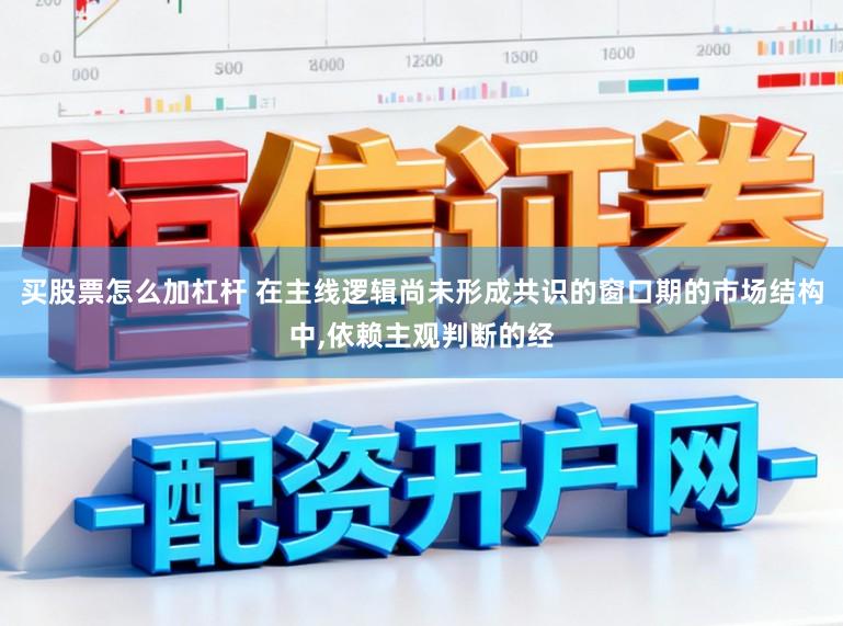 买股票怎么加杠杆 在主线逻辑尚未形成共识的窗口期的市场结构中,依赖主观判断的经