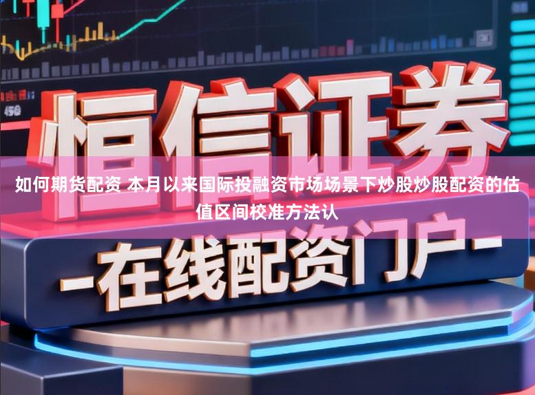 如何期货配资 本月以来国际投融资市场场景下炒股炒股配资的估值区间校准方法认