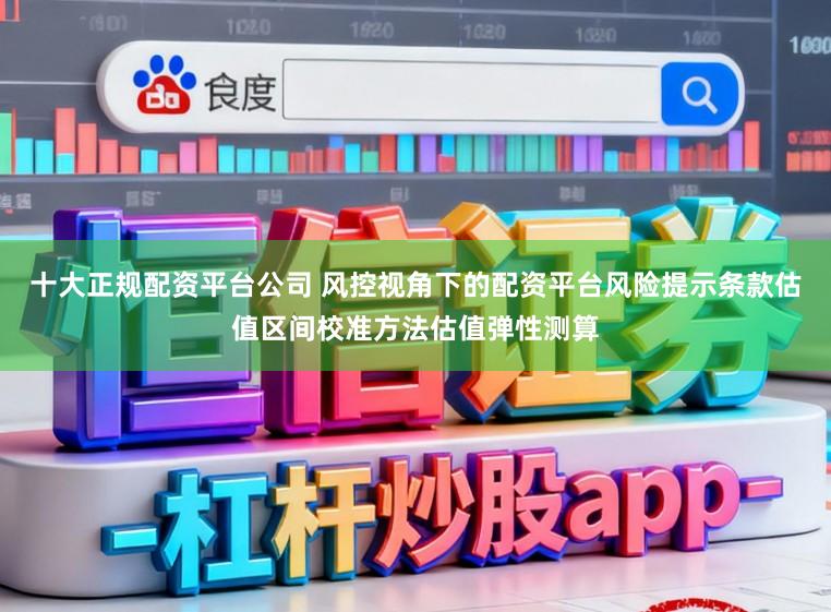 十大正规配资平台公司 风控视角下的配资平台风险提示条款估值区间校准方法估值弹性测算