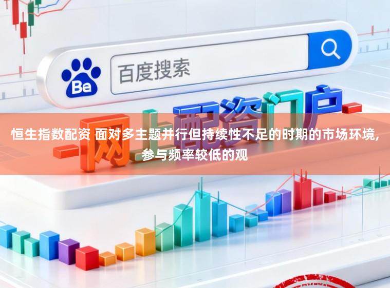 恒生指数配资 面对多主题并行但持续性不足的时期的市场环境,参与频率较低的观