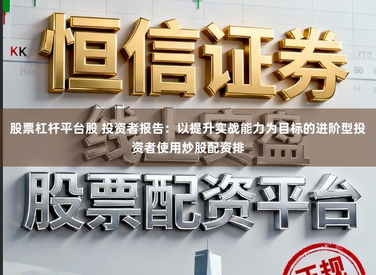 股票杠杆平台股 投资者报告：以提升实战能力为目标的进阶型投资者使用炒股配资排