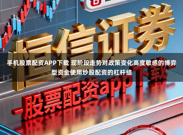 手机股票配资APP下载 现阶段走势对政策变化高度敏感的博弈型资金使用炒股配资的杠杆结