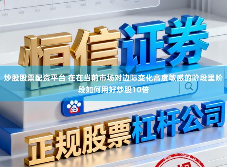 炒股股票配资平台 在在当前市场对边际变化高度敏感的阶段里阶段如何用好炒股10倍