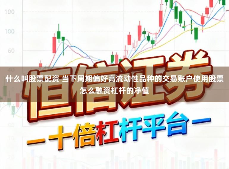 什么叫股票配资 当下周期偏好高流动性品种的交易账户使用股票怎么融资杠杆的净值