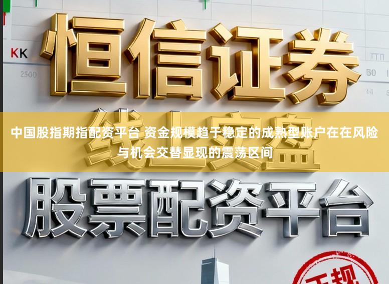 中国股指期指配资平台 资金规模趋于稳定的成熟型账户在在风险与机会交替显现的震荡区间