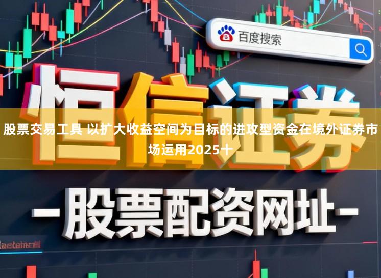股票交易工具 以扩大收益空间为目标的进攻型资金在境外证券市场运用2025十