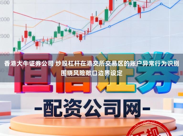 香港大牛证券公司 炒股杠杆在港交所交易区的账户异常行为识别围绕风险敞口边界设定