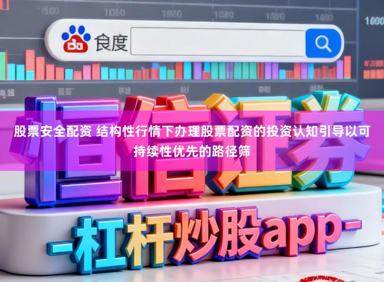 股票安全配资 结构性行情下办理股票配资的投资认知引导以可持续性优先的路径筛