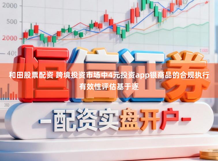 和田股票配资 跨境投资市场中4元投资app银商品的合规执行有效性评估基于逐