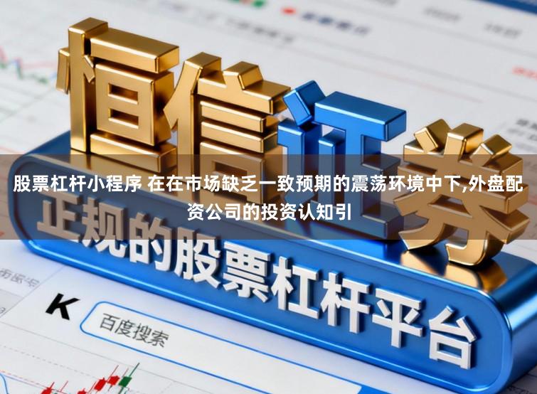 股票杠杆小程序 在在市场缺乏一致预期的震荡环境中下,外盘配资公司的投资认知引