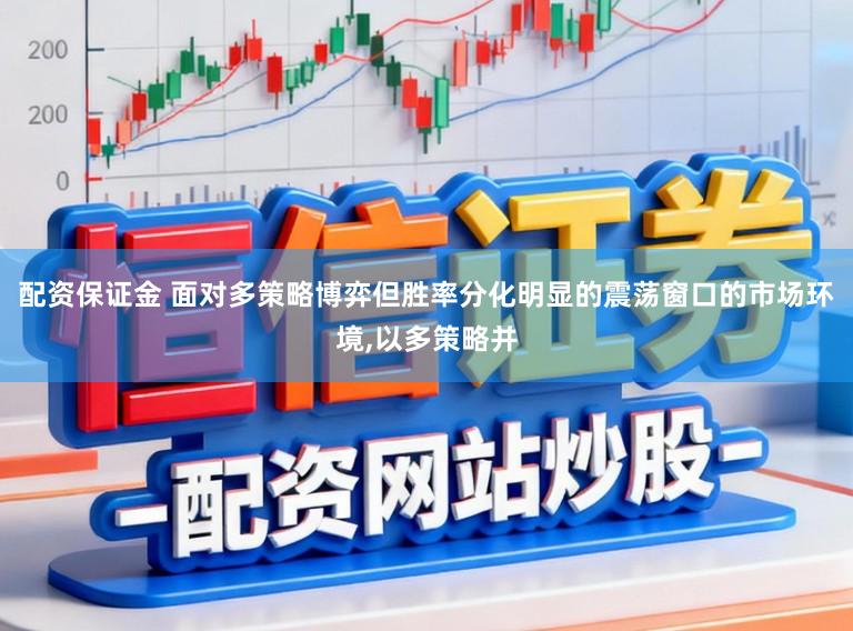 配资保证金 面对多策略博弈但胜率分化明显的震荡窗口的市场环境，以多策略并