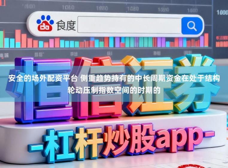 安全的场外配资平台 侧重趋势持有的中长周期资金在处于结构轮动压制指数空间的时期的
