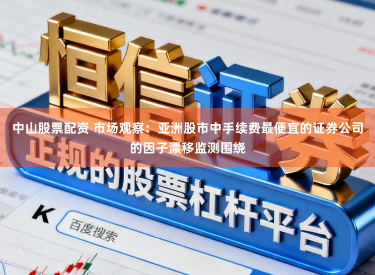 中山股票配资 市场观察：亚洲股市中手续费最便宜的证券公司的因子漂移监测围绕