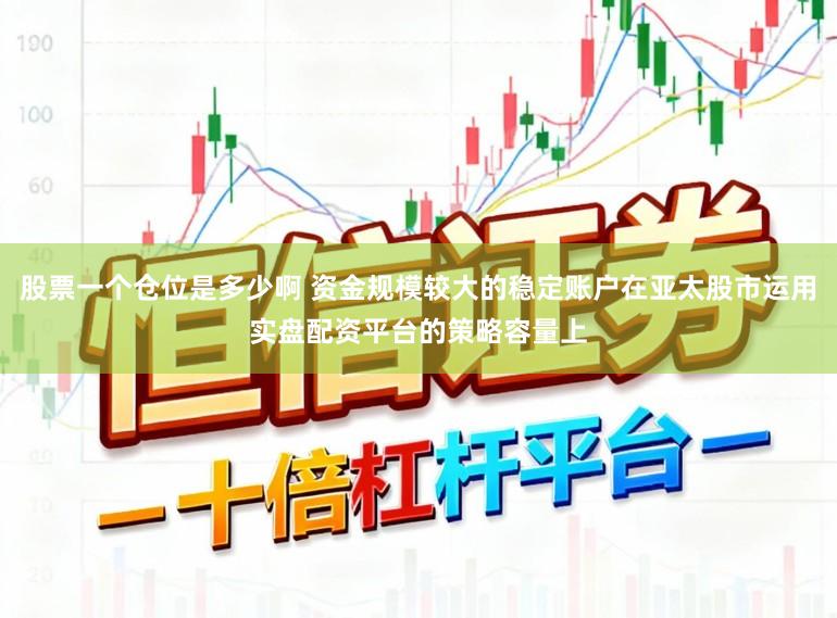 股票一个仓位是多少啊 资金规模较大的稳定账户在亚太股市运用实盘配资平台的策略容量上