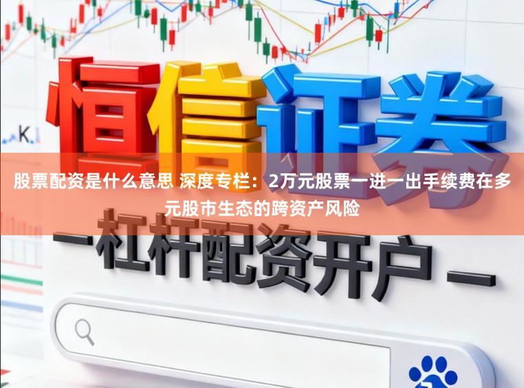 股票配资是什么意思 深度专栏:2万元股票一进一出手续费在多元股市生态的跨资产风险