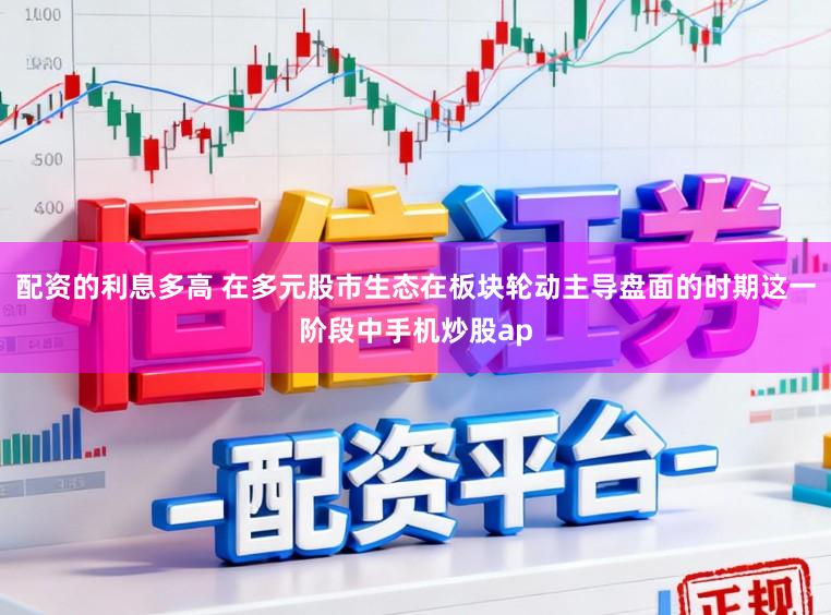 配资的利息多高 在多元股市生态在板块轮动主导盘面的时期这一阶段中手机炒股ap