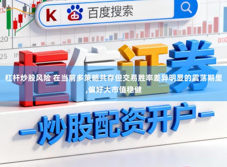 杠杆炒股风险 在当前多策略共存但交易胜率差异明显的震荡期里,偏好大市值稳健
