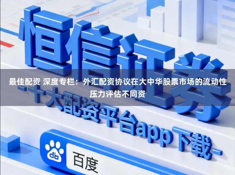 最佳配资 深度专栏:外汇配资协议在大中华股票市场的流动性压力评估不同资