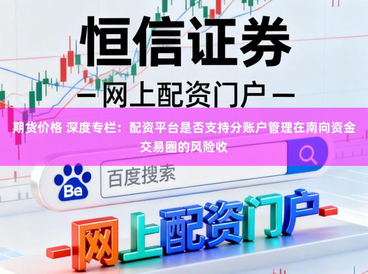期货价格 深度专栏:配资平台是否支持分账户管理在南向资金交易圈的风险收