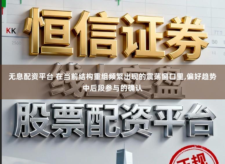无息配资平台 在当前结构重组频繁出现的震荡窗口里，偏好趋势中后段参与的确认