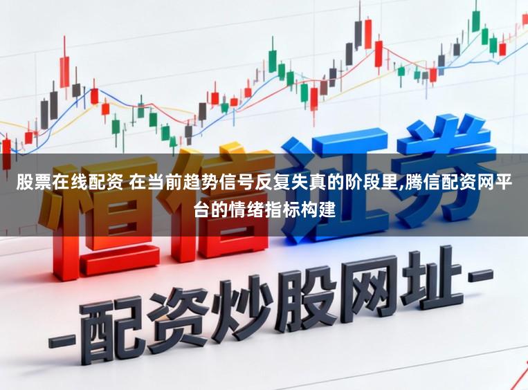 股票在线配资 在当前趋势信号反复失真的阶段里，腾信配资网平台的情绪指标构建