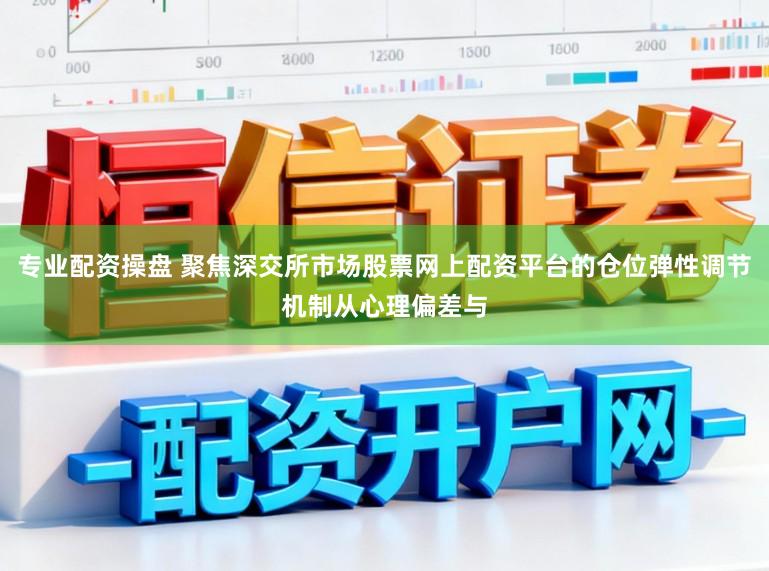 专业配资操盘 聚焦深交所市场股票网上配资平台的仓位弹性调节机制从心理偏差与