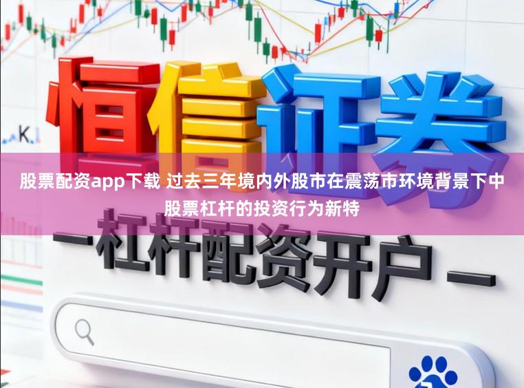 股票配资app下载 过去三年境内外股市在震荡市环境背景下中股票杠杆的投资行为新特