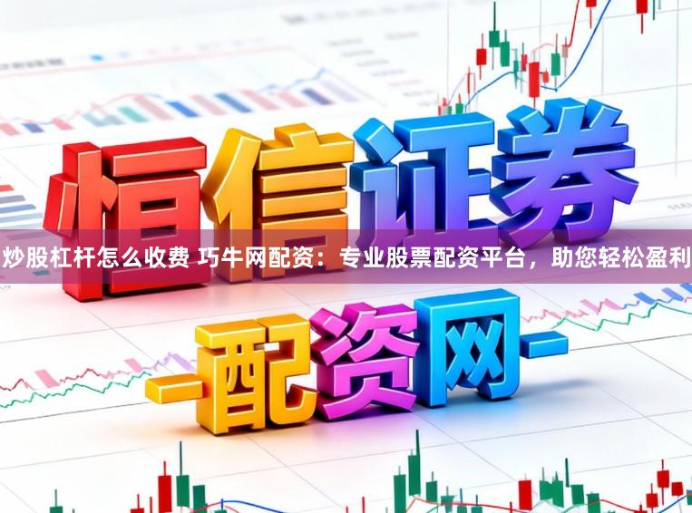 炒股杠杆怎么收费 巧牛网配资：专业股票配资平台，助您轻松盈利