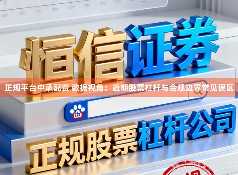 正规平台中承配资 数据视角:近期股票杠杆与合规边界常见误区