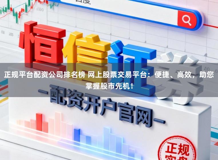 正规平台配资公司排名榜 网上股票交易平台:便捷、高效,助您掌握股市先机!